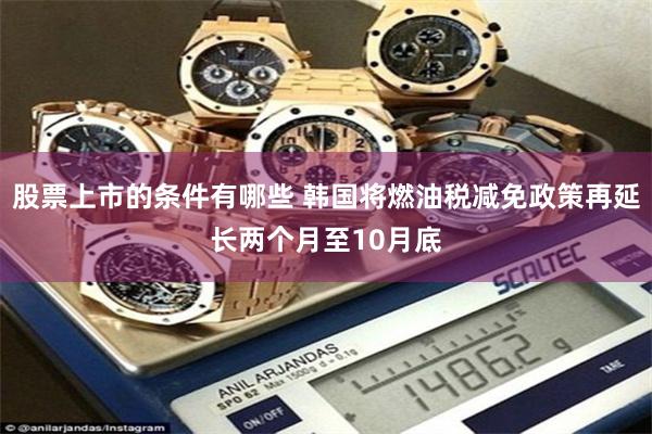 股票上市的條件有哪些 韓國將燃油稅減免政策再延長兩個月至10月底